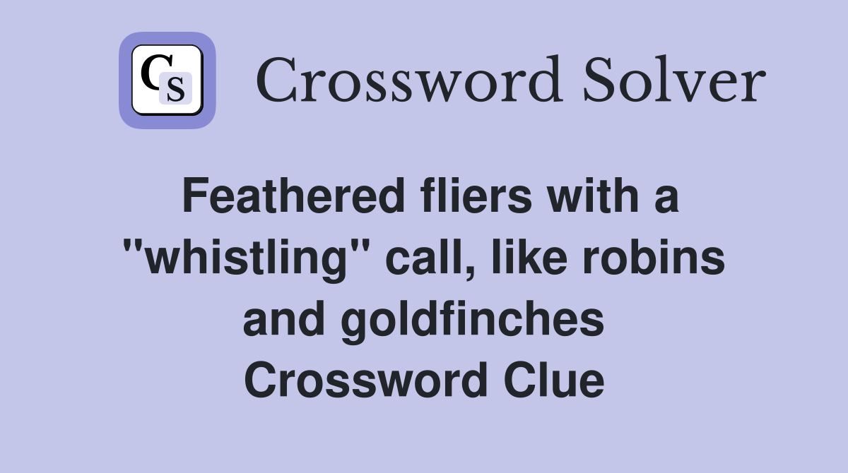 Feathered fliers with a "whistling" call, like robins and goldfinches